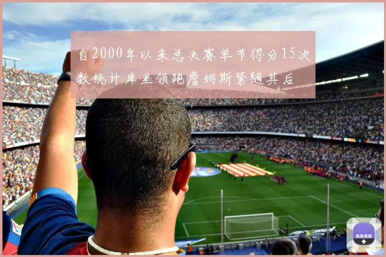 自2000年以来总决赛单节得分15次数统计库里领跑詹姆斯紧随其后