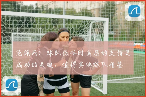 范佩西：球队低谷时高层的支持是成功的关键，值得其他球队借鉴