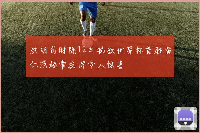 洪明甫时隔12年执教世界杯首胜黄仁范超常发挥令人惊喜