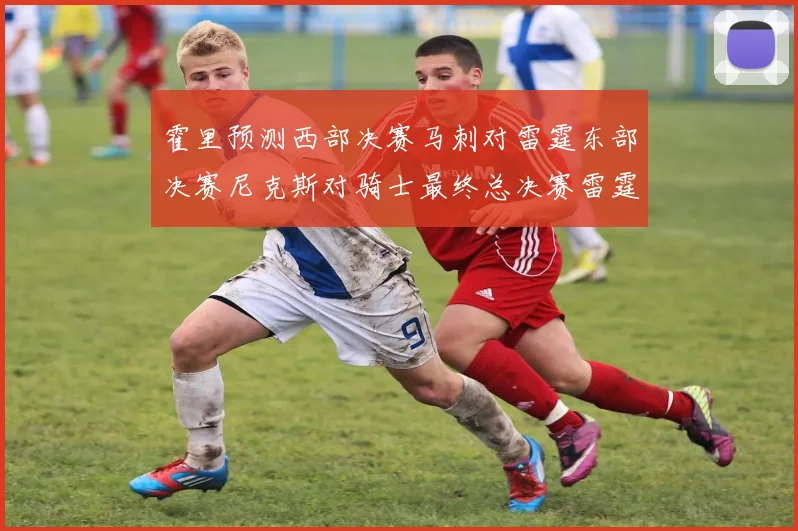 霍里预测西部决赛马刺对雷霆东部决赛尼克斯对骑士最终总决赛雷霆对决骑士