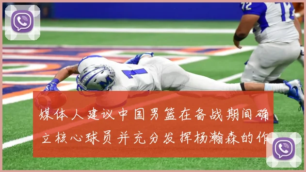 媒体人建议中国男篮在备战期间确立核心球员并充分发挥杨瀚森的作用