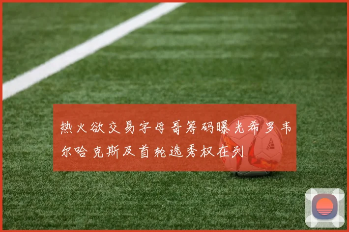 热火欲交易字母哥筹码曝光希罗韦尔哈克斯及首轮选秀权在列