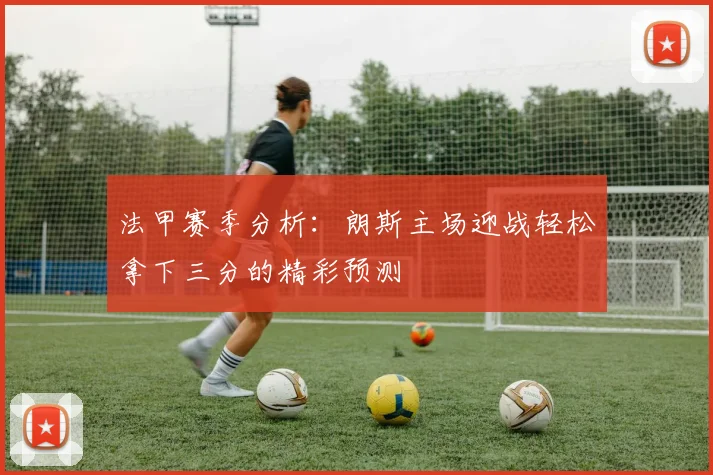 法甲赛季分析：朗斯主场迎战轻松拿下三分的精彩预测