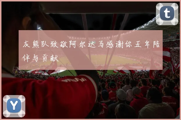 灰熊队致敬阿尔达马感谢你五年陪伴与贡献
