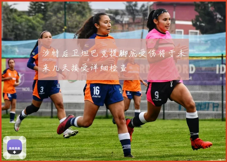 沙特后卫坦巴克提脚底受伤将于未来几天接受详细检查