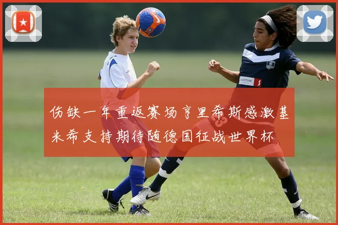 伤缺一年重返赛场亨里希斯感激基米希支持期待随德国征战世界杯