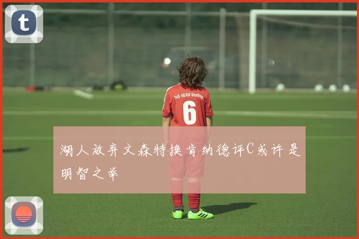 湖人放弃文森特换肯纳德评C或许是明智之举