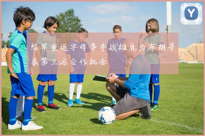 绿军重返字母争夺战雄鹿为布朗寻求第三方合作机会
