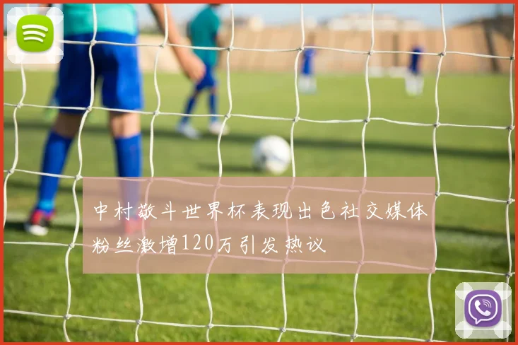中村敬斗世界杯表现出色社交媒体粉丝激增120万引发热议