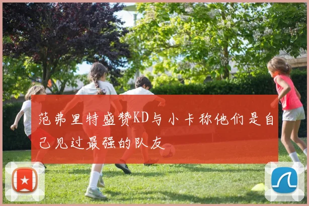 范弗里特盛赞KD与小卡称他们是自己见过最强的队友