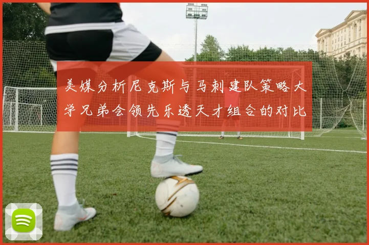 美媒分析尼克斯与马刺建队策略大学兄弟会领先乐透天才组合的对比