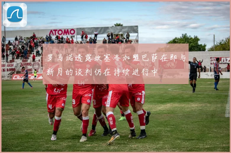 罗马诺透露坎塞洛加盟巴萨在即与新月的谈判仍在持续进行中