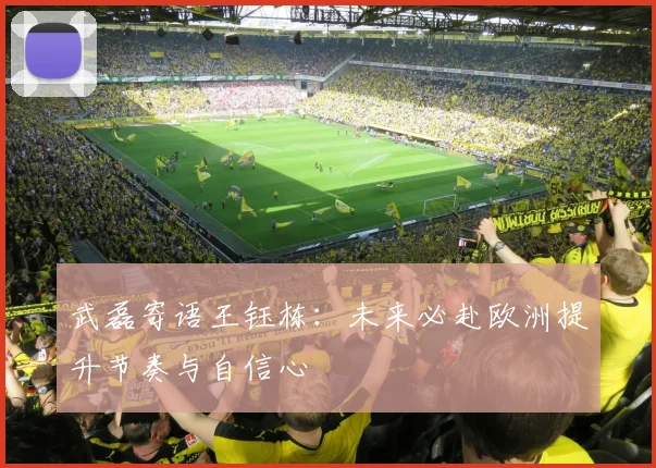武磊寄语王钰栋：未来必赴欧洲提升节奏与自信心