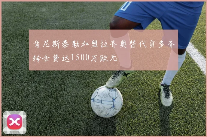 肯尼斯泰勒加盟拉齐奥替代贡多齐转会费达1500万欧元