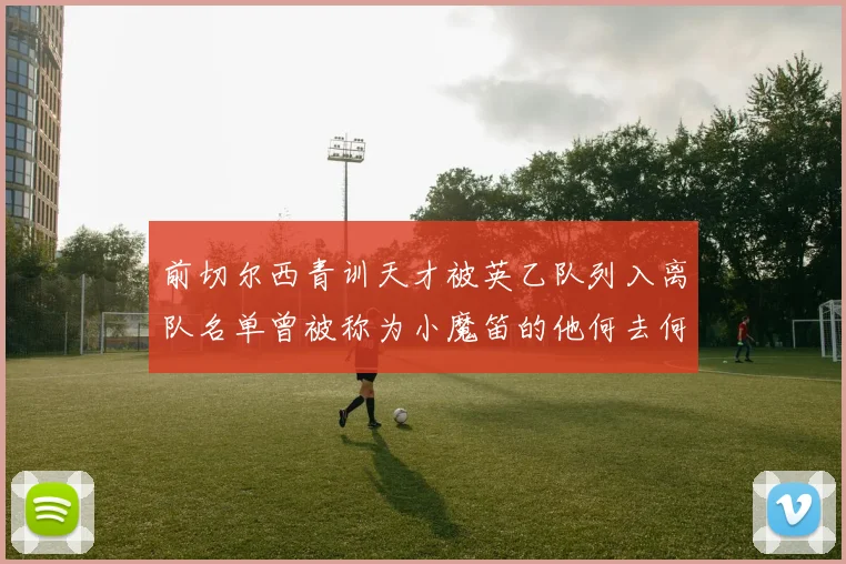 前切尔西青训天才被英乙队列入离队名单曾被称为小魔笛的他何去何从