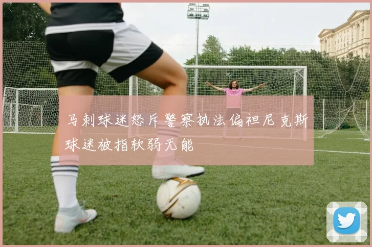 马刺球迷怒斥警察执法偏袒尼克斯球迷被指软弱无能