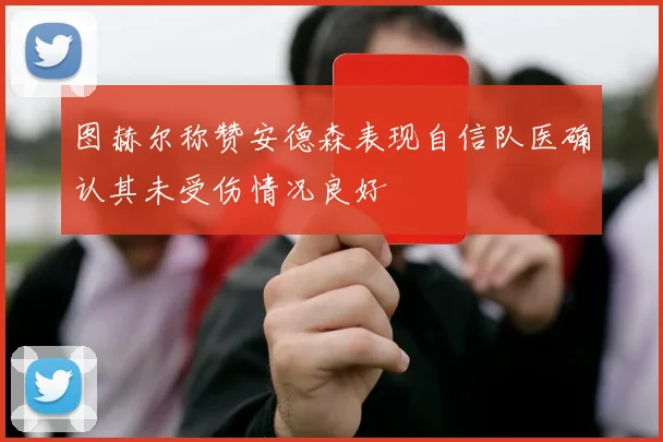 图赫尔称赞安德森表现自信队医确认其未受伤情况良好
