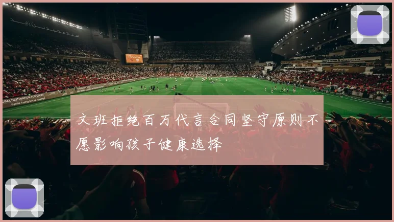 文班拒绝百万代言合同坚守原则不愿影响孩子健康选择