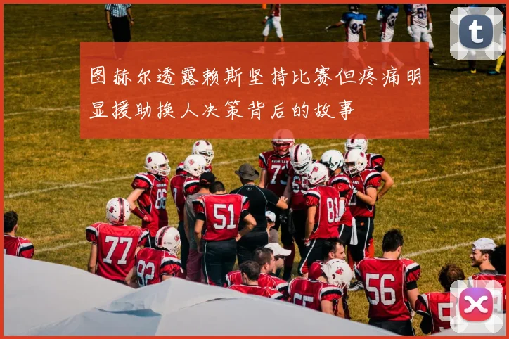 图赫尔透露赖斯坚持比赛但疼痛明显援助换人决策背后的故事