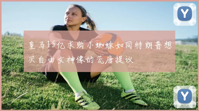 皇马15亿求购小蜘蛛如同特朗普想买自由女神像的荒唐提议