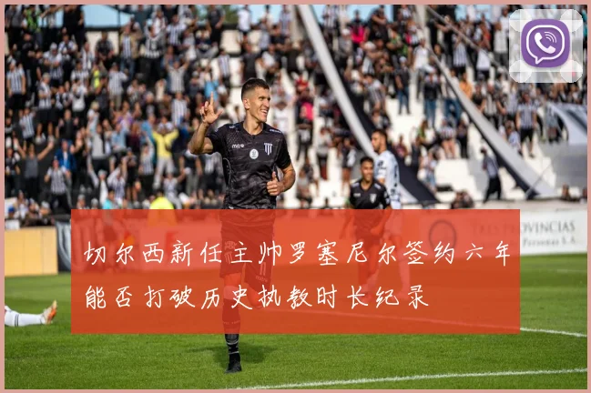 切尔西新任主帅罗塞尼尔签约六年能否打破历史执教时长纪录