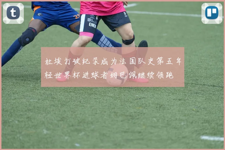 杜埃打破纪录成为法国队史第五年轻世界杯进球者姆巴佩继续领跑