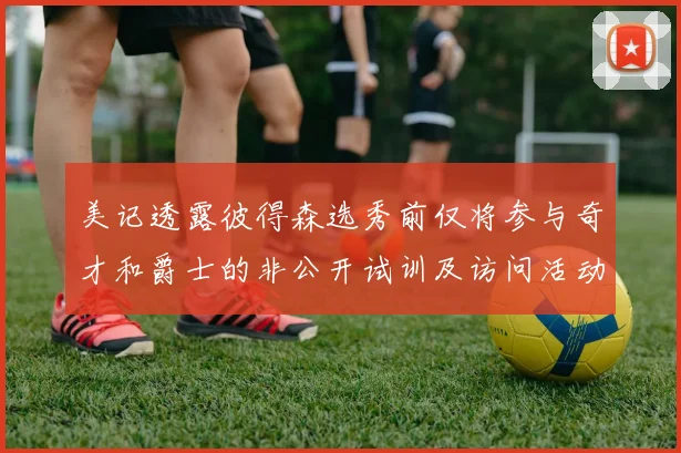 美记透露彼得森选秀前仅将参与奇才和爵士的非公开试训及访问活动