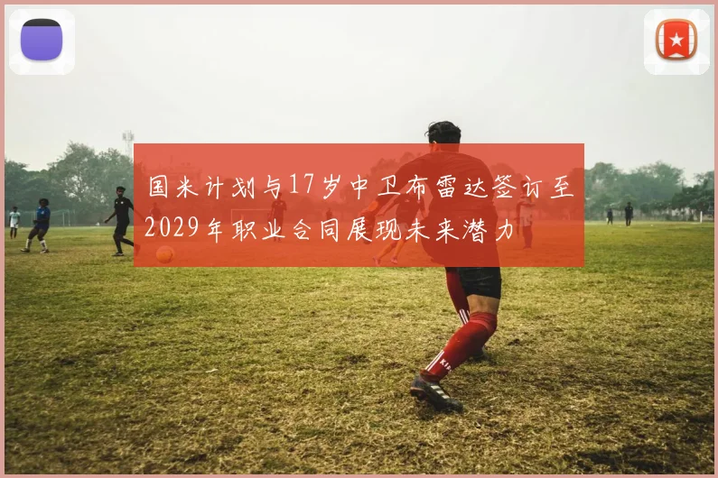国米计划与17岁中卫布雷达签订至2029年职业合同展现未来潜力