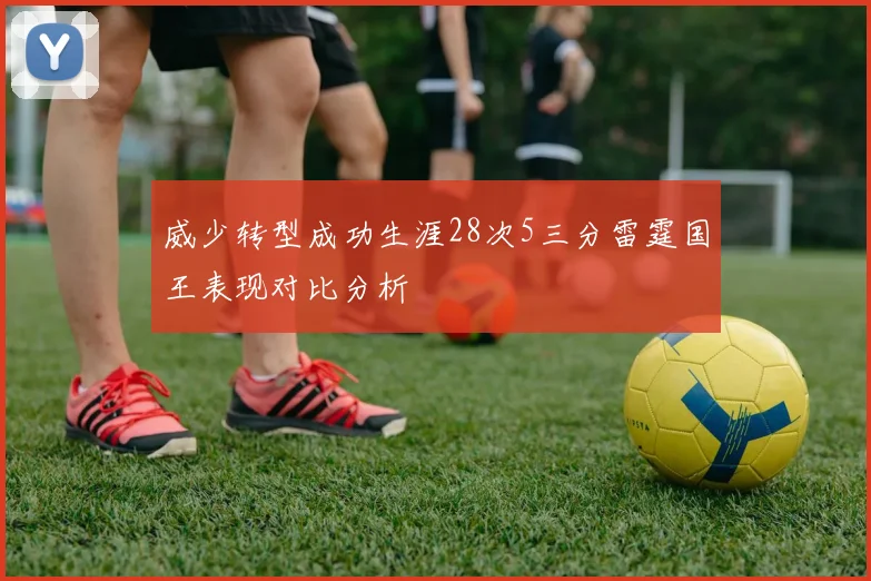 威少转型成功生涯28次5三分雷霆国王表现对比分析