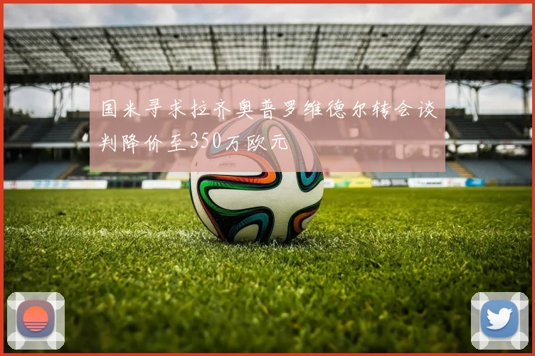 国米寻求拉齐奥普罗维德尔转会谈判降价至350万欧元