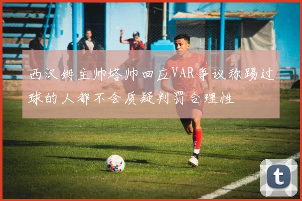 西汉姆主帅塔帅回应VAR争议称踢过球的人都不会质疑判罚合理性