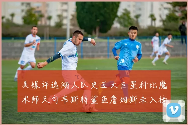 美媒评选湖人队史五大巨星科比魔术师天勾韦斯特鲨鱼詹姆斯未入榜引争议