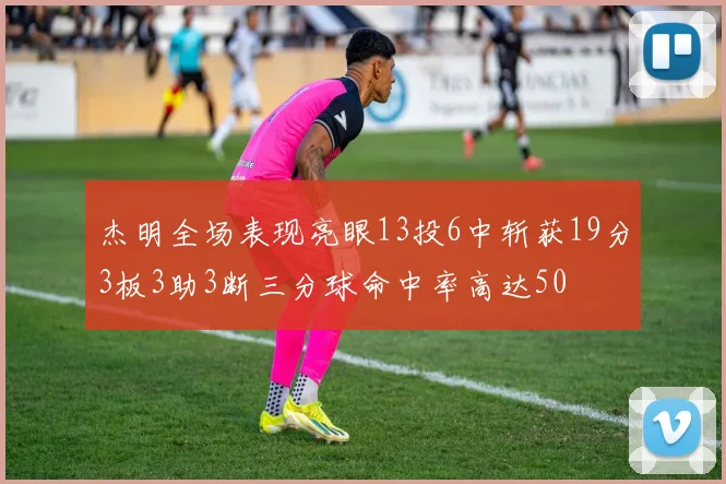 杰明全场表现亮眼13投6中斩获19分3板3助3断三分球命中率高达50