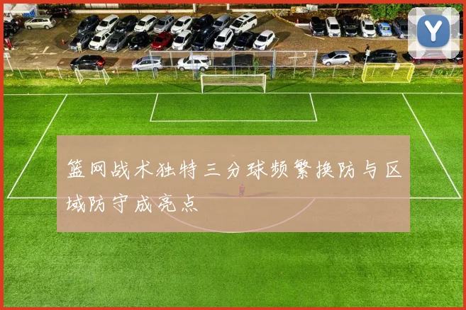 篮网战术独特三分球频繁换防与区域防守成亮点