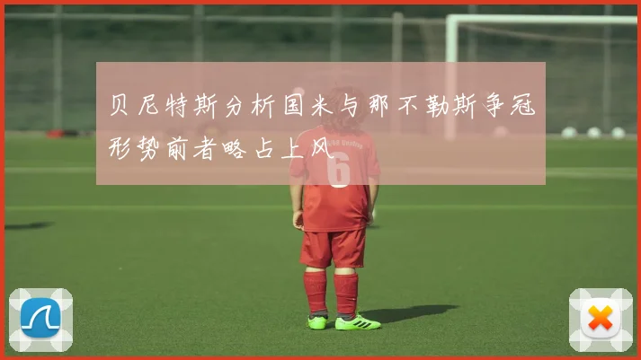 贝尼特斯分析国米与那不勒斯争冠形势前者略占上风