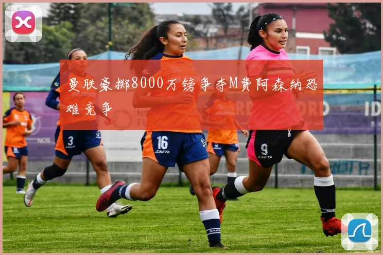 曼联豪掷8000万镑争夺M费阿森纳恐难竞争