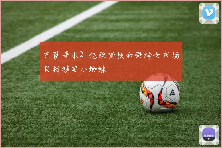 巴萨寻求21亿欧贷款加强转会市场目标锁定小蜘蛛