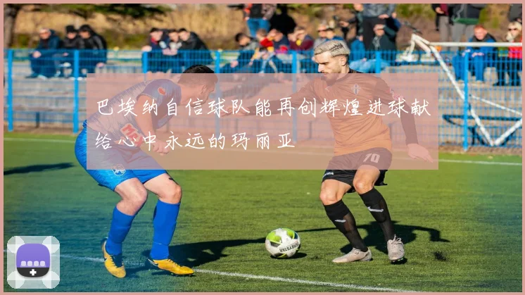 巴埃纳自信球队能再创辉煌进球献给心中永远的玛丽亚