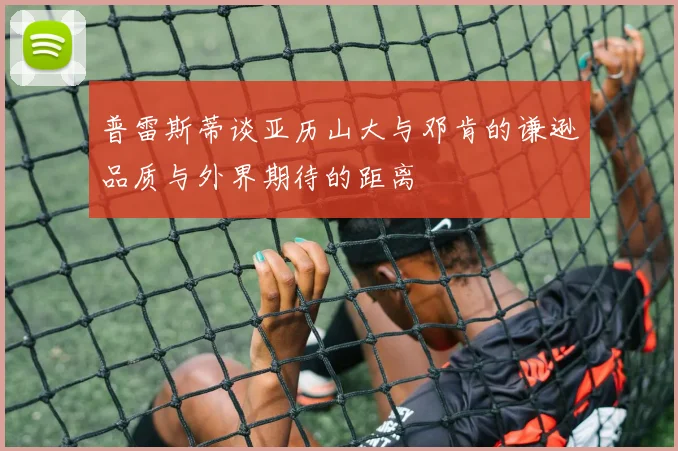 普雷斯蒂谈亚历山大与邓肯的谦逊品质与外界期待的距离